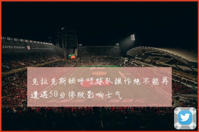 克拉克斯顿呼吁球队振作绝不能再遭遇50分惨败影响士气