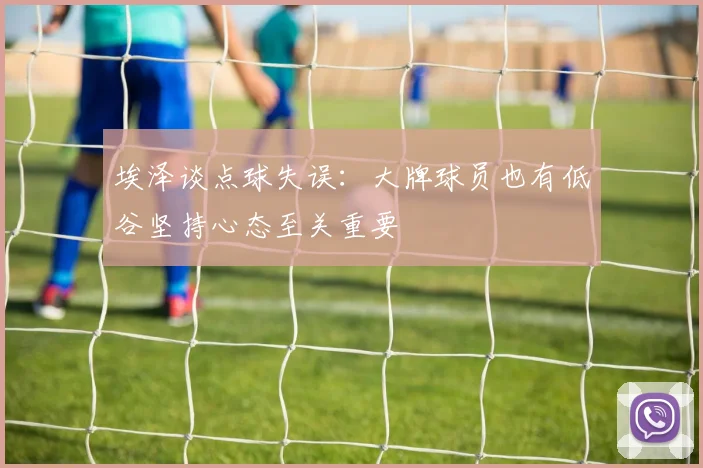 埃泽谈点球失误：大牌球员也有低谷坚持心态至关重要