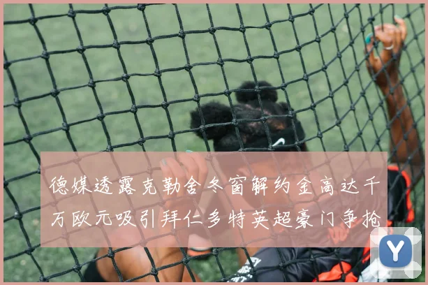 德媒透露克勒舍冬窗解约金高达千万欧元吸引拜仁多特英超豪门争抢