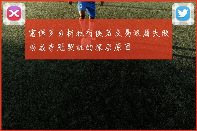 富保罗分析独行侠若交易浓眉失败或成夺冠契机的深层原因