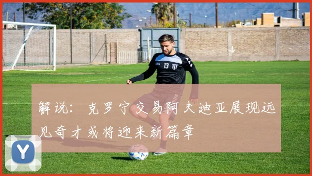 解说：克罗宁交易阿夫迪亚展现远见奇才或将迎来新篇章