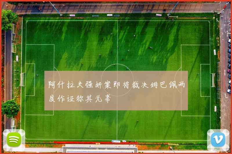 阿什拉夫强奸案即将裁决姆巴佩两度作证称其无辜