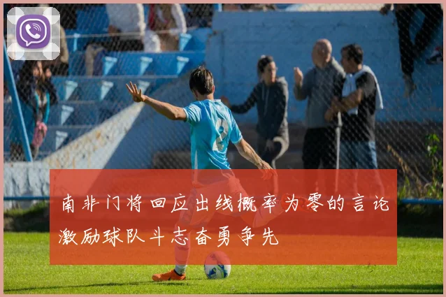 南非门将回应出线概率为零的言论激励球队斗志奋勇争先
