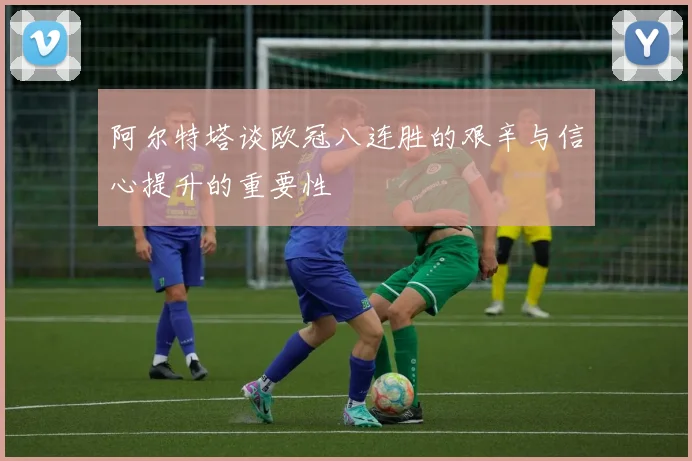 阿尔特塔谈欧冠八连胜的艰辛与信心提升的重要性