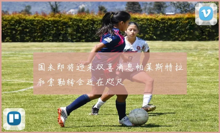 国米即将迎来双喜消息帕莱斯特拉和索勒转会近在咫尺