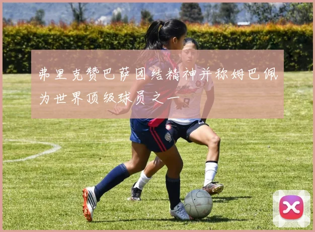 弗里克赞巴萨团结精神并称姆巴佩为世界顶级球员之一
