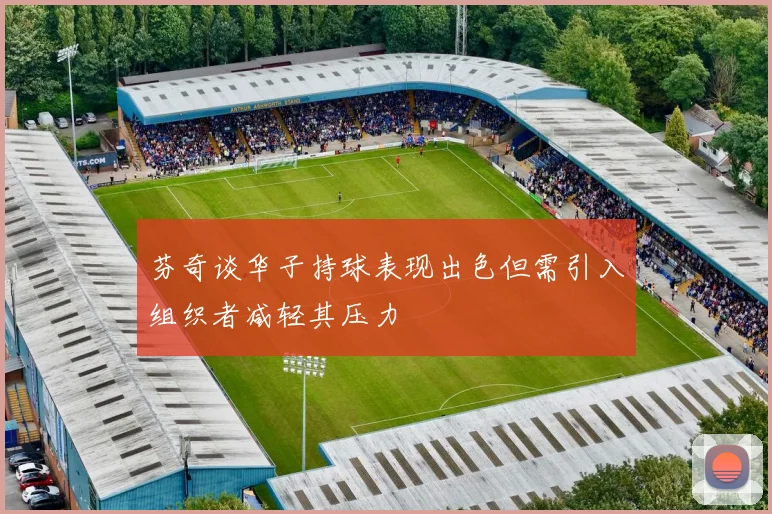 芬奇谈华子持球表现出色但需引入组织者减轻其压力