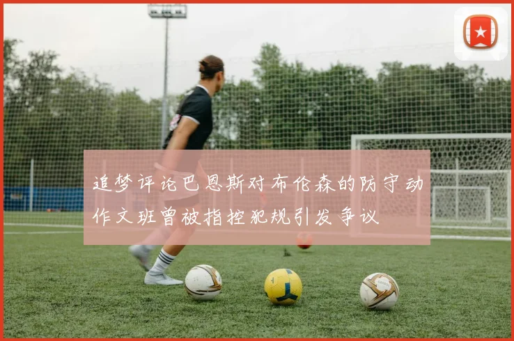 追梦评论巴恩斯对布伦森的防守动作文班曾被指控犯规引发争议