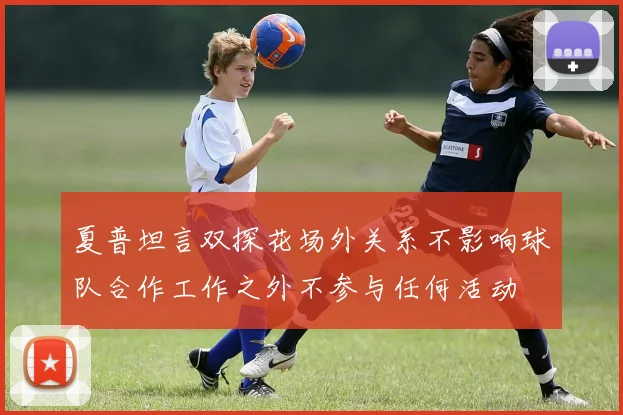 夏普坦言双探花场外关系不影响球队合作工作之外不参与任何活动