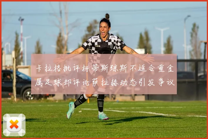 卡拉格批评柯蒂斯琼斯不适合重金属足球却评论萨拉赫动态引发争议