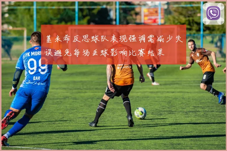 基米希反思球队表现强调需减少失误避免每场丢球影响比赛结果