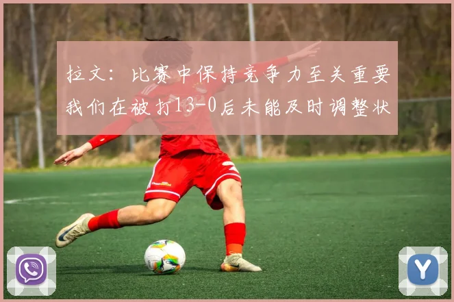 拉文：比赛中保持竞争力至关重要我们在被打13-0后未能及时调整状态