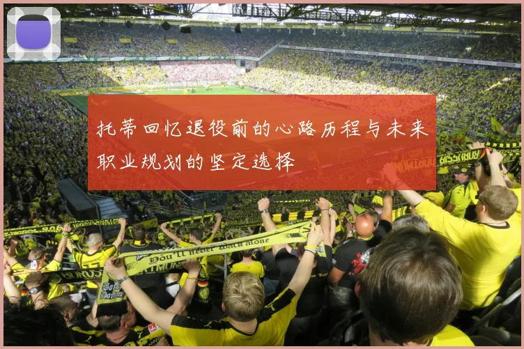 托蒂回忆退役前的心路历程与未来职业规划的坚定选择