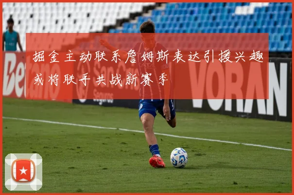 掘金主动联系詹姆斯表达引援兴趣或将联手共战新赛季