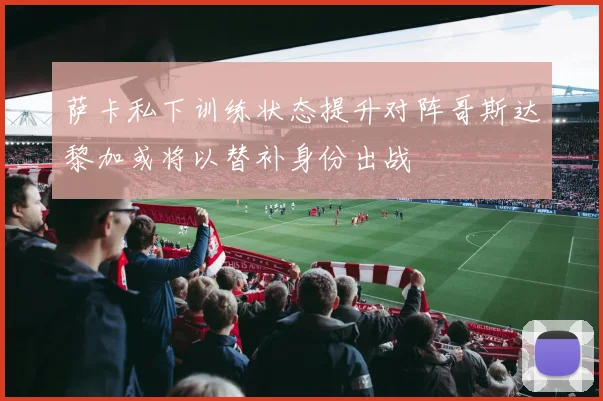 萨卡私下训练状态提升对阵哥斯达黎加或将以替补身份出战
