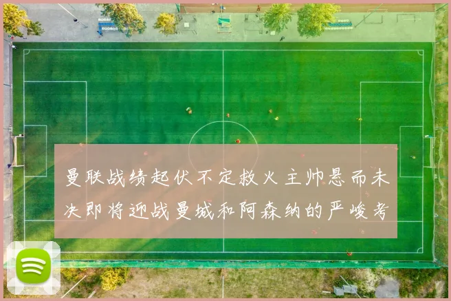 曼联战绩起伏不定救火主帅悬而未决即将迎战曼城和阿森纳的严峻考验