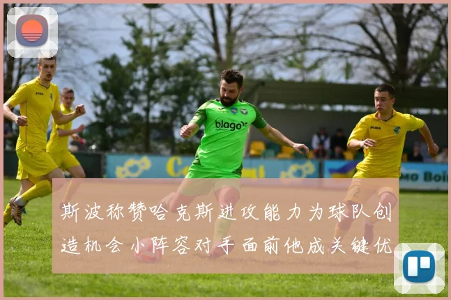 斯波称赞哈克斯进攻能力为球队创造机会小阵容对手面前他成关键优势
