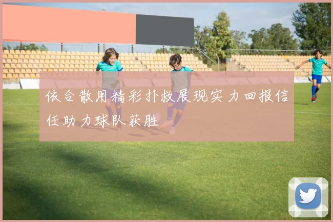 依合散用精彩扑救展现实力回报信任助力球队获胜