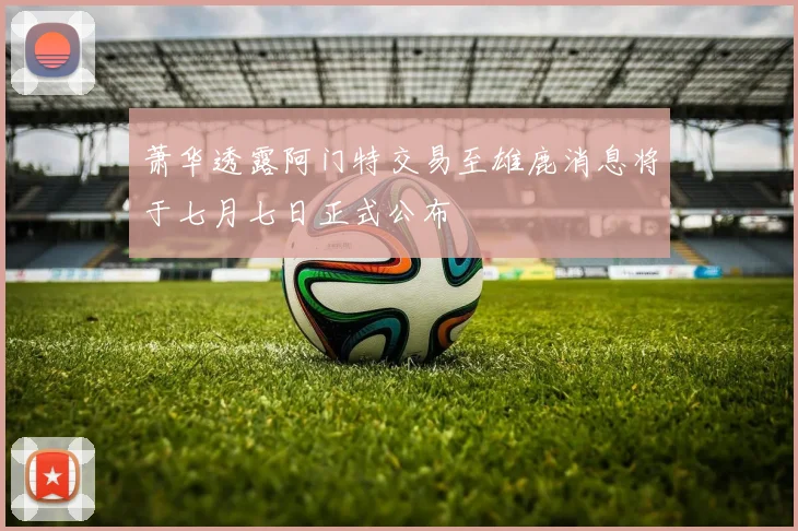 萧华透露阿门特交易至雄鹿消息将于七月七日正式公布