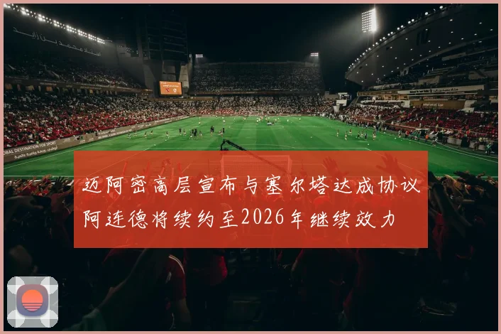 迈阿密高层宣布与塞尔塔达成协议阿连德将续约至2026年继续效力