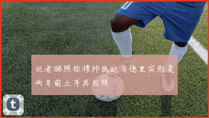 记者晒照称穆帅抵达马德里实则是两年前土耳其旧照