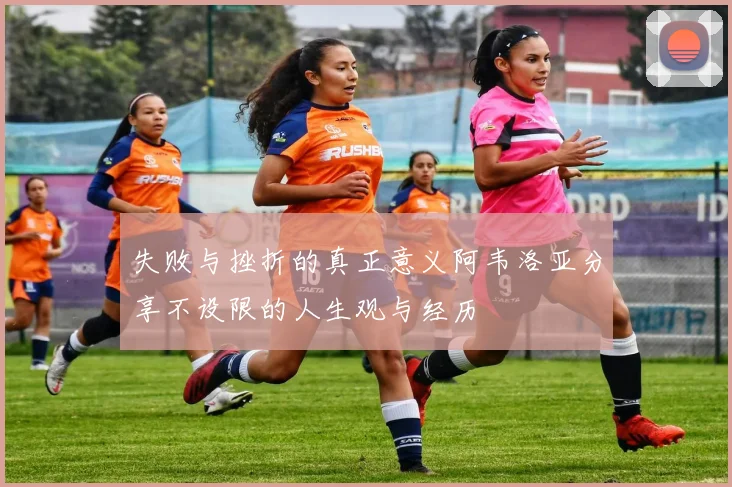 失败与挫折的真正意义阿韦洛亚分享不设限的人生观与经历