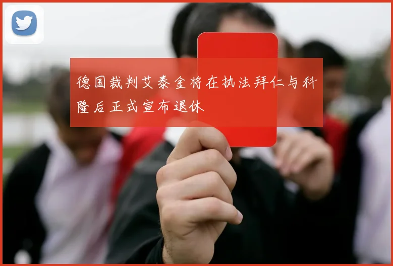 德国裁判艾泰金将在执法拜仁与科隆后正式宣布退休